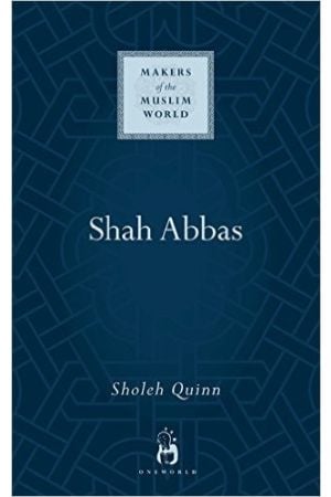 Shah Abbas: The King who Refashioned Iran (Makers of the Muslim World